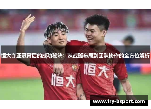 恒大夺亚冠背后的成功秘诀：从战略布局到团队协作的全方位解析