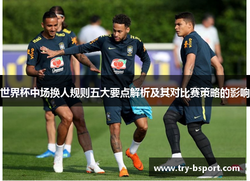 世界杯中场换人规则五大要点解析及其对比赛策略的影响