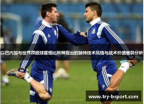 以巴内加与世界顶级球星相比所展现出的独特技术风格与战术价值差异分析