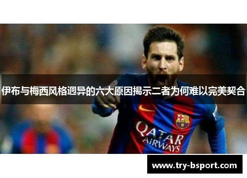 伊布与梅西风格迥异的六大原因揭示二者为何难以完美契合
