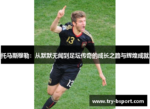 托马斯穆勒：从默默无闻到足坛传奇的成长之路与辉煌成就