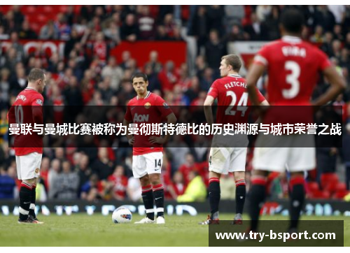 曼联与曼城比赛被称为曼彻斯特德比的历史渊源与城市荣誉之战