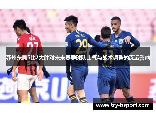 苏州东吴5比2大胜对未来赛季球队士气与战术调整的深远影响