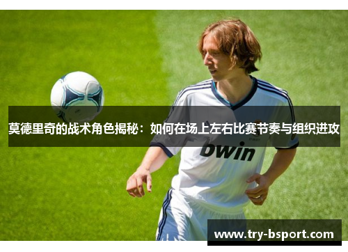 莫德里奇的战术角色揭秘：如何在场上左右比赛节奏与组织进攻