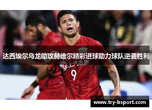 达西埃尔乌龙助攻赫维尔精彩进球助力球队逆袭胜利