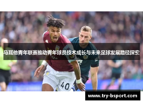 马耳他青年联赛推动青年球员技术成长与未来足球发展路径探索