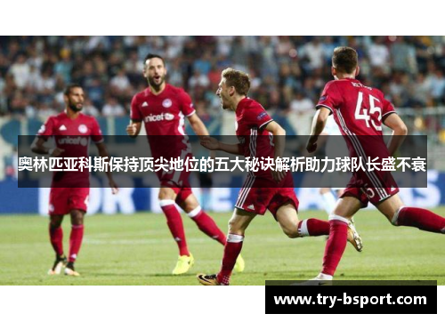 奥林匹亚科斯保持顶尖地位的五大秘诀解析助力球队长盛不衰