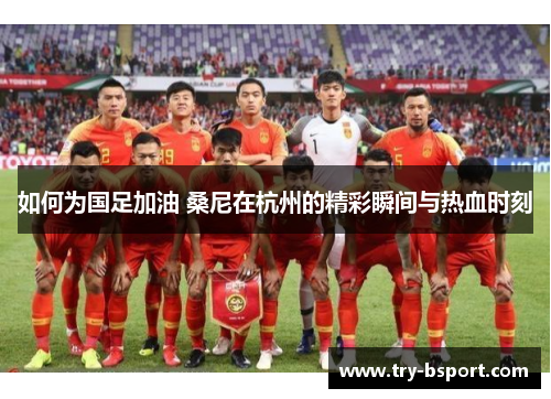 如何为国足加油 桑尼在杭州的精彩瞬间与热血时刻