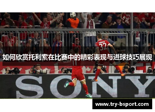 如何欣赏托利索在比赛中的精彩表现与进球技巧展现