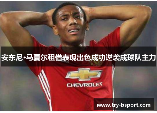 安东尼·马夏尔租借表现出色成功逆袭成球队主力