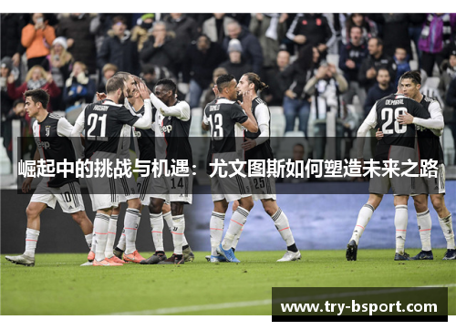 崛起中的挑战与机遇：尤文图斯如何塑造未来之路