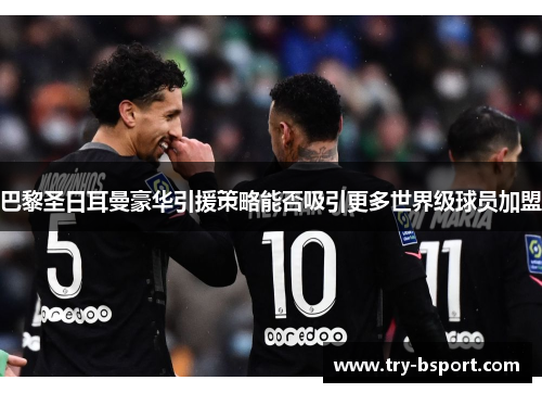 巴黎圣日耳曼豪华引援策略能否吸引更多世界级球员加盟