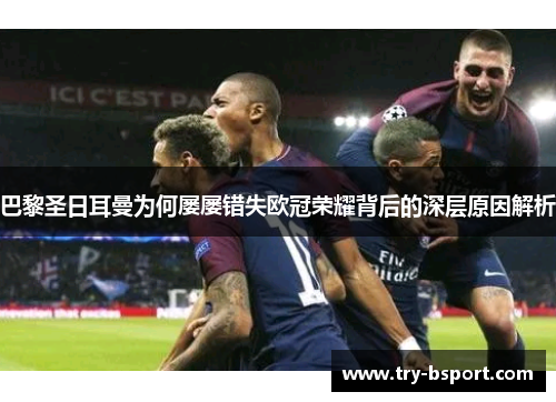 巴黎圣日耳曼为何屡屡错失欧冠荣耀背后的深层原因解析