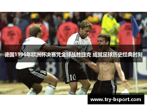德国1996年欧洲杯决赛凭金球战胜捷克 成就足球历史经典时刻