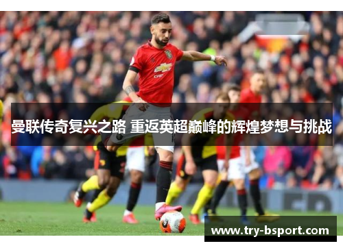 曼联传奇复兴之路 重返英超巅峰的辉煌梦想与挑战