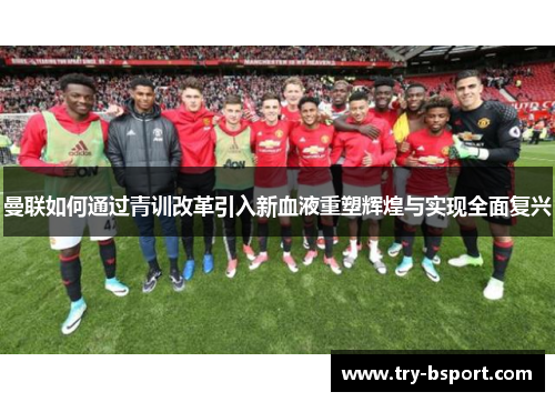曼联如何通过青训改革引入新血液重塑辉煌与实现全面复兴