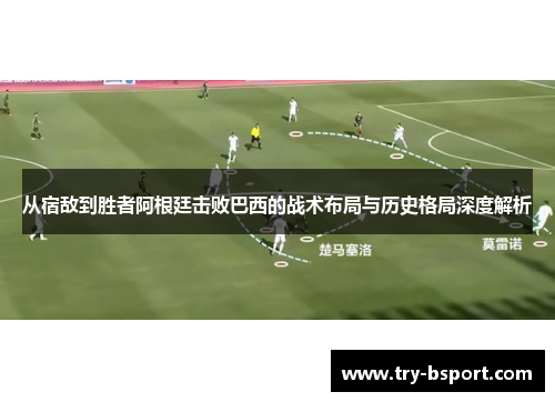 从宿敌到胜者阿根廷击败巴西的战术布局与历史格局深度解析