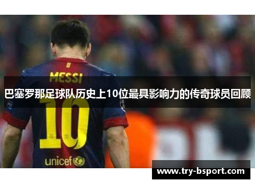 巴塞罗那足球队历史上10位最具影响力的传奇球员回顾