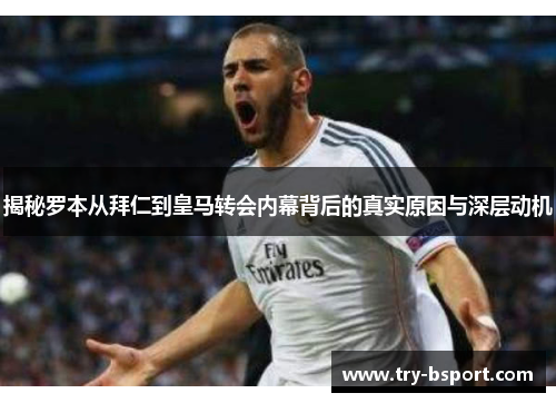 揭秘罗本从拜仁到皇马转会内幕背后的真实原因与深层动机