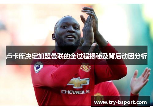 卢卡库决定加盟曼联的全过程揭秘及背后动因分析