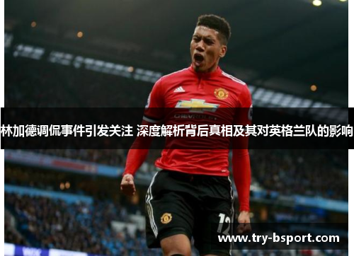 林加德调侃事件引发关注 深度解析背后真相及其对英格兰队的影响
