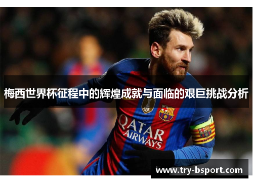 梅西世界杯征程中的辉煌成就与面临的艰巨挑战分析