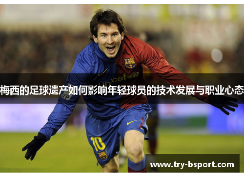 梅西的足球遗产如何影响年轻球员的技术发展与职业心态