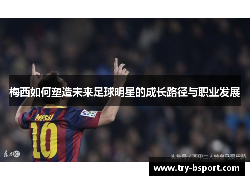 梅西如何塑造未来足球明星的成长路径与职业发展