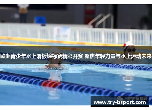 欧洲青少年水上滑板锦标赛精彩开赛 聚焦年轻力量与水上运动未来