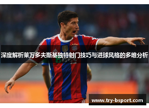 深度解析莱万多夫斯基独特射门技巧与进球风格的多维分析