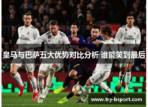 皇马与巴萨五大优势对比分析 谁能笑到最后