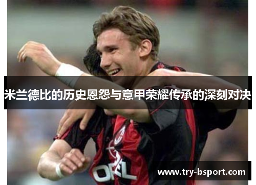 米兰德比的历史恩怨与意甲荣耀传承的深刻对决