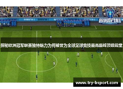 探秘欧洲冠军联赛独特魅力为何被誉为全球足球竞技最高巅峰顶级殿堂