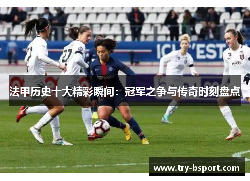 法甲历史十大精彩瞬间：冠军之争与传奇时刻盘点