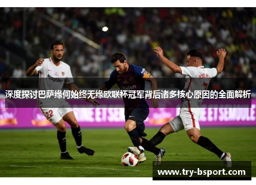 深度探讨巴萨缘何始终无缘欧联杯冠军背后诸多核心原因的全面解析