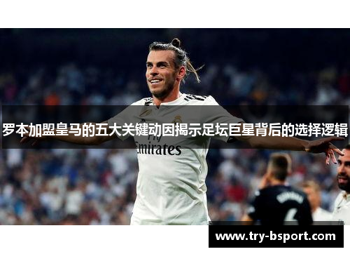 罗本加盟皇马的五大关键动因揭示足坛巨星背后的选择逻辑