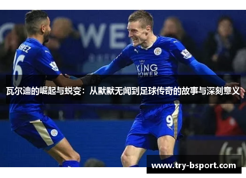 瓦尔迪的崛起与蜕变：从默默无闻到足球传奇的故事与深刻意义