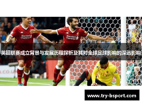 英超联赛成立背景与发展历程探析及其对全球足球影响的深远影响