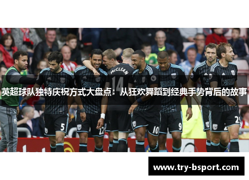 英超球队独特庆祝方式大盘点：从狂欢舞蹈到经典手势背后的故事