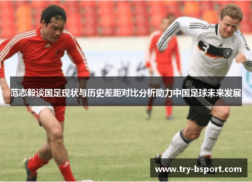 范志毅谈国足现状与历史差距对比分析助力中国足球未来发展