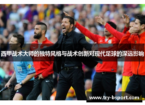 西甲战术大师的独特风格与战术创新对现代足球的深远影响