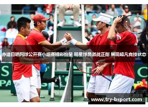赤道日晒网球公开赛小组赛精彩纷呈 明星球员激战正酣 展现超凡竞技状态