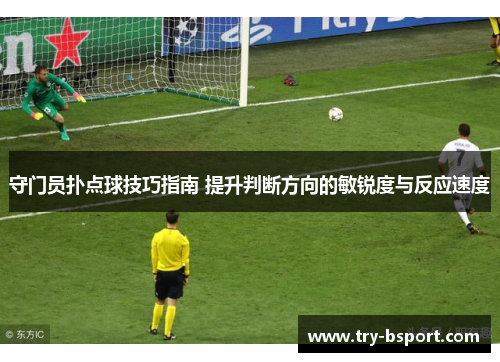 守门员扑点球技巧指南 提升判断方向的敏锐度与反应速度 守门员扑点球技巧指南 提升判断方向的敏锐度与反应速度
