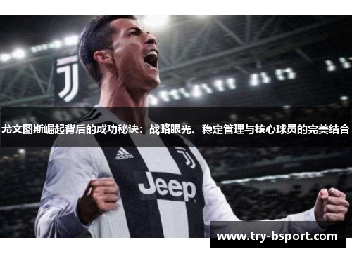 尤文图斯崛起背后的成功秘诀:战略眼光、稳定管理与核心球员的完美结合 尤文图斯崛起背后的成功秘诀:战略眼光、稳定管理与核心球员的完美结合