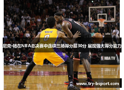 尼克·杨在NBA总决赛中连续三场得分超30分 展现强大得分能力 尼克·杨在NBA总决赛中连续三场得分超30分 展现强大得分能力
