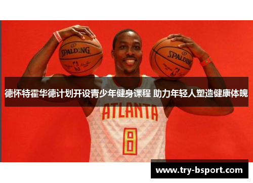 德怀特霍华德计划开设青少年健身课程 助力年轻人塑造健康体魄