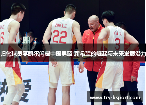 归化球员李凯尔闪耀中国男篮 新希望的崛起与未来发展潜力 归化球员李凯尔闪耀中国男篮 新希望的崛起与未来发展潜力