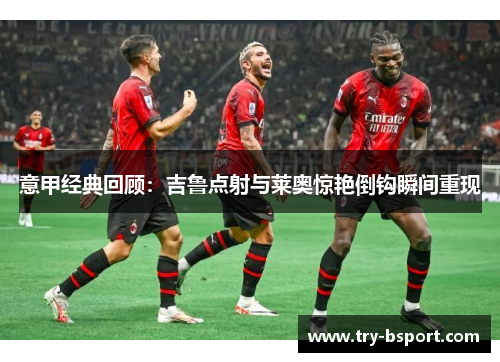 意甲经典回顾:吉鲁点射与莱奥惊艳倒钩瞬间重现 意甲经典回顾:吉鲁点射与莱奥惊艳倒钩瞬间重现