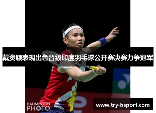 戴资颖表现出色晋级印度羽毛球公开赛决赛力争冠军