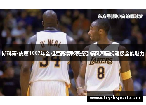 斯科蒂·皮蓬1997年全明星赛精彩表现引领风潮展现超级全能魅力 斯科蒂·皮蓬1997年全明星赛精彩表现引领风潮展现超级全能魅力